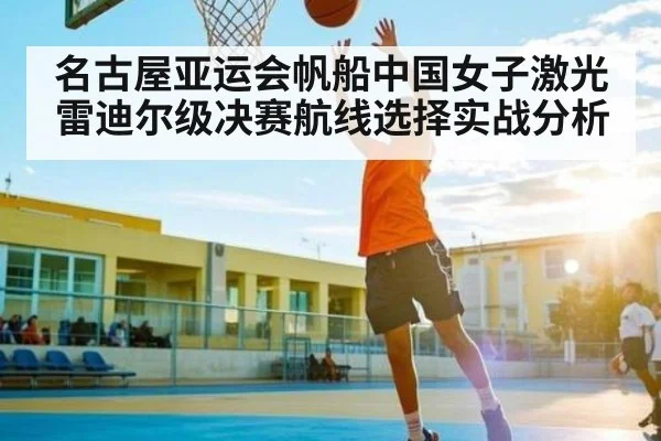 名古屋亚运会帆船中国女子激光雷迪尔级决赛航线选择实战分析
