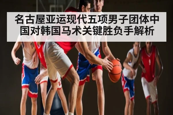 名古屋亚运现代五项男子团体中国对韩国马术关键胜负手解析