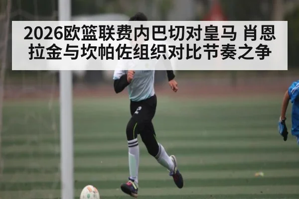 2026欧篮联费内巴切对皇马 肖恩拉金与坎帕佐组织对比节奏之争