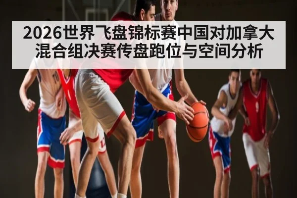 2026世界飞盘锦标赛中国对加拿大混合组决赛传盘跑位与空间分析