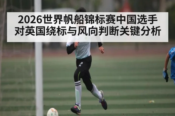 2026世界帆船锦标赛中国选手对英国绕标与风向判断关键分析